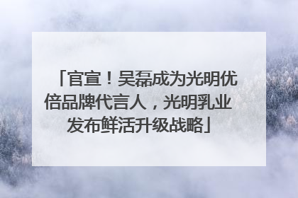 官宣！吴磊成为光明优倍品牌代言人，光明乳业发布鲜活升级战略