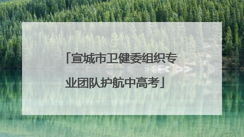 宣城市卫健委组织专业团队护航中高考