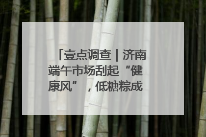壹点调查｜济南端午市场刮起“健康风”，低糖粽成消费者“新宠”