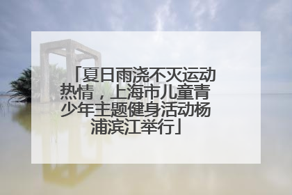夏日雨浇不灭运动热情，上海市儿童青少年主题健身活动杨浦滨江举行