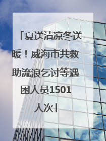 夏送清凉冬送暖！威海市共救助流浪乞讨等遇困人员1501人次