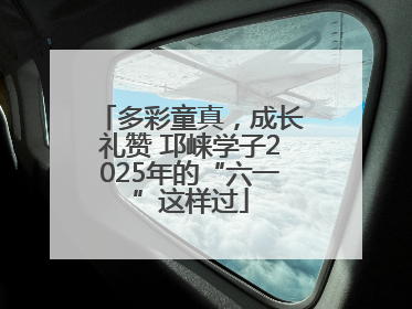 多彩童真，成长礼赞 邛崃学子2025年的“六一”这样过