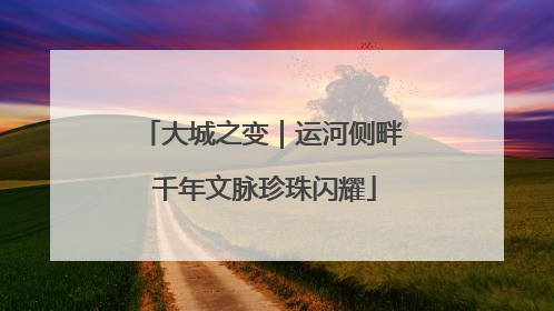 大城之变｜运河侧畔 千年文脉珍珠闪耀