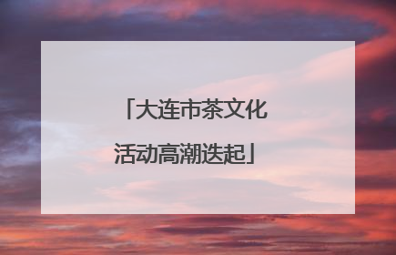 大连市茶文化活动高潮迭起