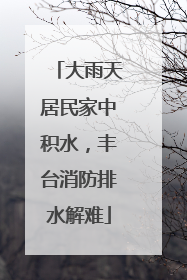 大雨天居民家中积水，丰台消防排水解难