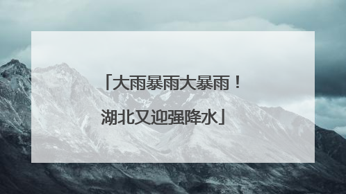 大雨暴雨大暴雨！湖北又迎强降水