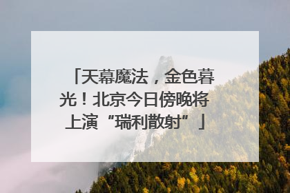 天幕魔法，金色暮光！北京今日傍晚将上演“瑞利散射”