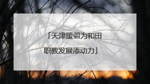 天津援疆为和田职教发展添动力