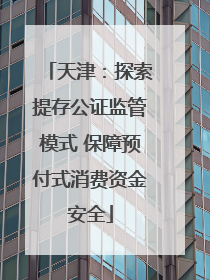 天津：探索提存公证监管模式 保障预付式消费资金安全
