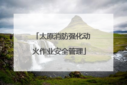 太原消防强化动火作业安全管理