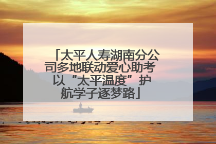 太平人寿湖南分公司多地联动爱心助考 以“太平温度”护航学子逐梦路