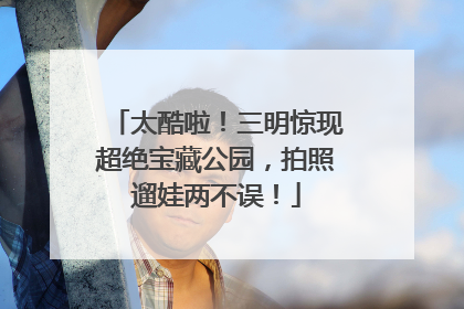 太酷啦！三明惊现超绝宝藏公园，拍照遛娃两不误！