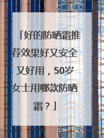 好的防晒霜推荐效果好又安全又好用，50岁女士用哪款防晒霜？