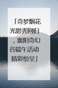 奇梦烟花光影秀回归，襄阳奇幻谷端午活动精彩纷呈
