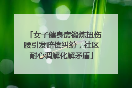 女子健身房锻炼扭伤腰引发赔偿纠纷，社区耐心调解化解矛盾