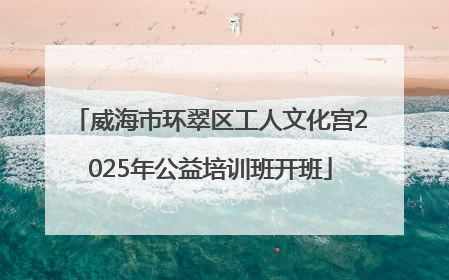 威海市环翠区工人文化宫2025年公益培训班开班