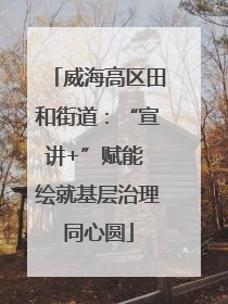 威海高区田和街道：“宣讲+”赋能 绘就基层治理同心圆