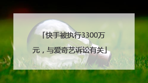 快手被执行3300万元，与爱奇艺诉讼有关