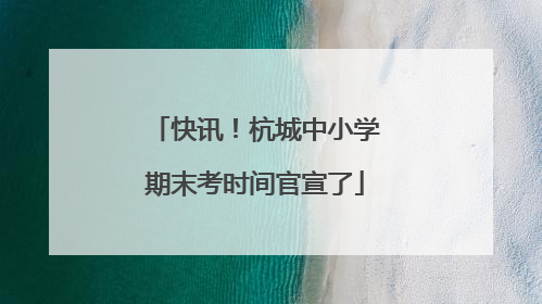 快讯！杭城中小学期末考时间官宣了