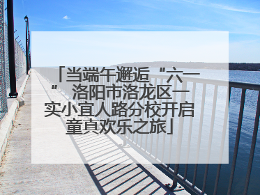 当端午邂逅“六一” 洛阳市洛龙区一实小宜人路分校开启童真欢乐之旅
