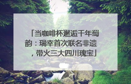 当咖啡杯邂逅千年蜀韵：瑞幸首次联名非遗，带火三大四川瑰宝