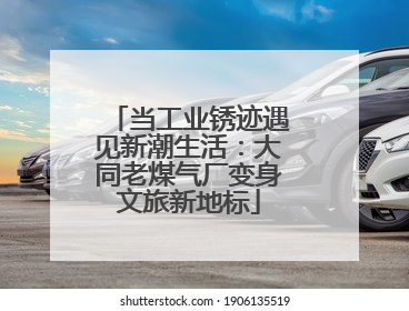 当工业锈迹遇见新潮生活：大同老煤气厂变身文旅新地标