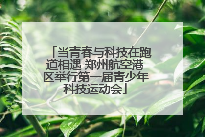 当青春与科技在跑道相遇 郑州航空港区举行第一届青少年科技运动会