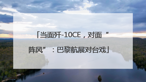 当面歼-10CE，对面“阵风”：巴黎航展对台戏