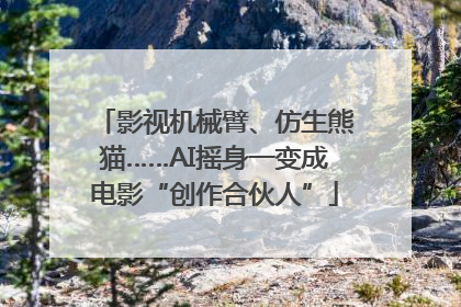 影视机械臂、仿生熊猫……AI摇身一变成电影“创作合伙人”