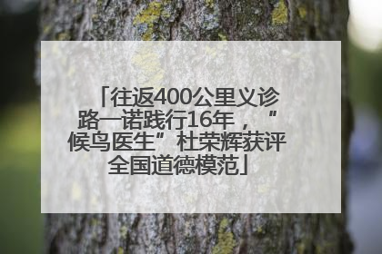 往返400公里义诊路一诺践行16年，“候鸟医生”杜荣辉获评全国道德模范