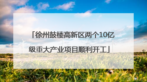 徐州鼓楼高新区两个10亿级重大产业项目顺利开工