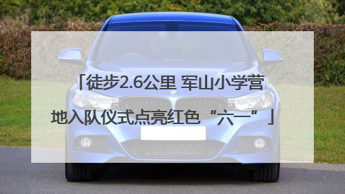 徒步2.6公里 军山小学营地入队仪式点亮红色“六一”