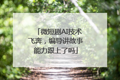 微短剧AI技术飞奔，编导讲故事能力跟上了吗