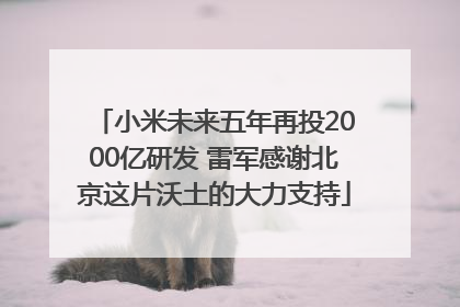 小米未来五年再投2000亿研发 雷军感谢北京这片沃土的大力支持