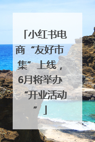 小红书电商“友好市集”上线，6月将举办“开业活动”