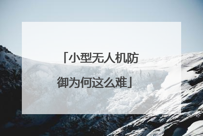 小型无人机防御为何这么难