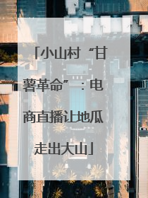 小山村“甘薯革命”：电商直播让地瓜走出大山