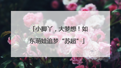 小脚丫，大梦想！如东萌娃追梦“苏超”