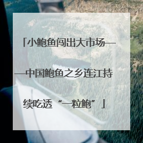 小鲍鱼闯出大市场——中国鲍鱼之乡连江持续吃透“一粒鲍”