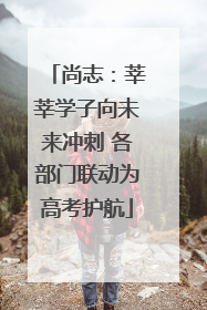 尚志：莘莘学子向未来冲刺 各部门联动为高考护航