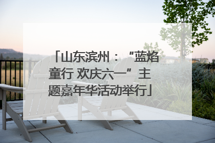 山东滨州：“蓝焰童行 欢庆六一”主题嘉年华活动举行
