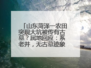 山东菏泽一农田突现大坑被传有古墓？属地回应：系老井，无古墓迹象，已回填