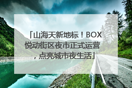 山海天新地标！BOX 悦动街区夜市正式运营，点亮城市夜生活