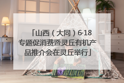 山西（大同）6·18专题促消费暨灵丘有机产品推介会在灵丘举行