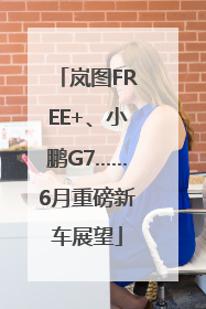 岚图FREE+、小鹏G7……6月重磅新车展望