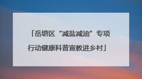 岳塘区“减盐减油”专项行动健康科普宣教进乡村