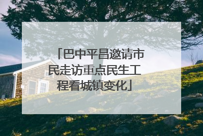 巴中平昌邀请市民走访重点民生工程看城镇变化