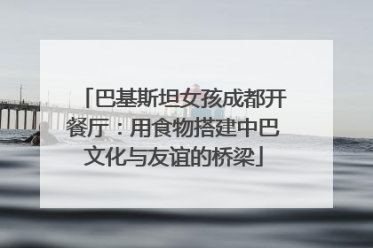巴基斯坦女孩成都开餐厅：用食物搭建中巴文化与友谊的桥梁