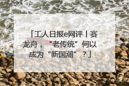 工人日报e网评丨赛龙舟，“老传统”何以成为“新国潮”？