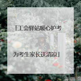 工会驿站暖心护考 为考生家长送清凉